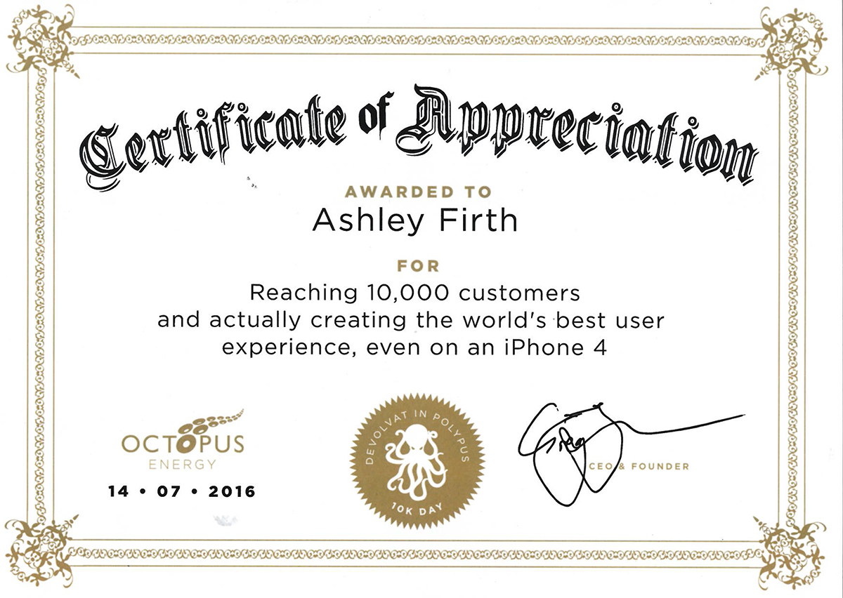 A certificate I received at the Octopus Energy ten thousand custmomer party. It reads "Awarded to Ashley Firth for reaching ten thousand customers and actually creating the world's best user experience, even on an iPhone 4"